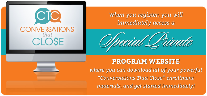When you register, you will immediately access a special private program website where you can download all of your powerful 'Conversations that Close' enrollment materials, and get started immediately.
